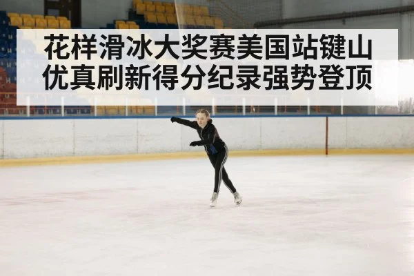 花样滑冰大奖赛美国站键山优真刷新得分纪录强势登顶