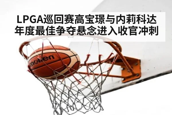 LPGA巡回赛高宝璟与内莉科达年度最佳争夺悬念进入收官冲刺