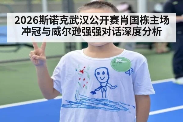 2026斯诺克武汉公开赛肖国栋主场冲冠与威尔逊强强对话深度分析